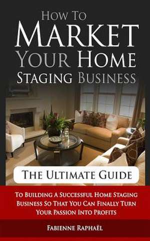 How to Market Your Home Staging Business - The Ultimate Guide de Fabienne Raphael