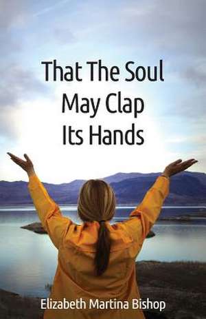 That the Soul May Clap Its Hands de Elizabeth Martina Bishop