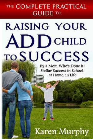 The Complete Practical Guide to Raising Your Add Child to Success ... by a Mom Who's Done It! Steller Success in School, at Home, in Life de Karen Murphy