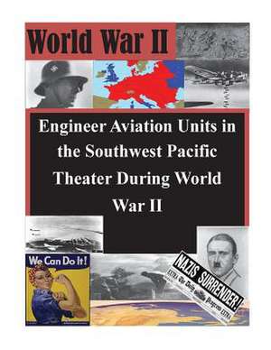 Engineer Aviation Units in the Southwest Pacific Theater During World War II de U. S. Army Command and General Staff Col