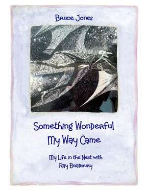 Something Wonderful My Way Came - My Life in the Nest with Ray Bradbury de Bruce Jones