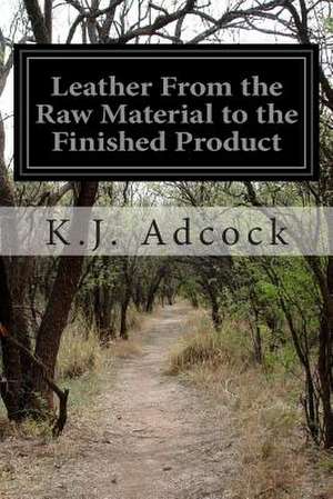 Leather from the Raw Material to the Finished Product de K. J. Adcock