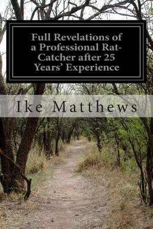 Full Revelations of a Professional Rat-Catcher After 25 Years' Experience de Ike Matthews