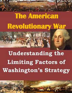 Understanding the Limiting Factors of Washington's Strategy de U. S. Army Command and General Staff Col