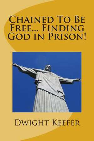 Chained to Be Free... Finding God in Prison! de Dwight Keefer