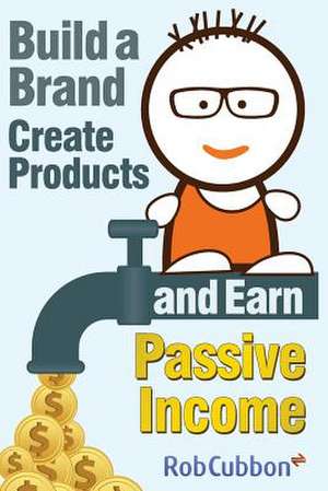 Build a Brand, Create Products and Earn Passive Income de Rob Cubbon