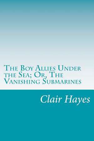 The Boy Allies Under the Sea; Or, the Vanishing Submarines de Clair W. Hayes