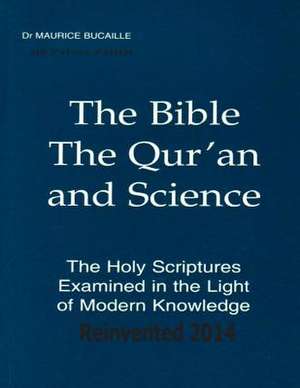 The Bible, the Qur'an and Science the Holy Scriptures Examined in the Light of Modern Knowledge Reinvented 2014 de Dr Maurice Bucaille