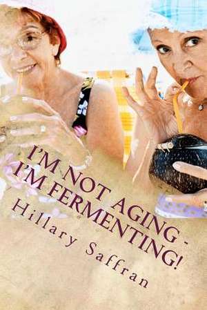 I'm Not Aging - I'm Fermenting! de Hillary Saffran