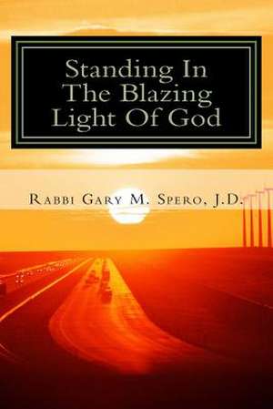 Standing in the Blazing Light of God de Rabbi Gary M. Spero J. D.