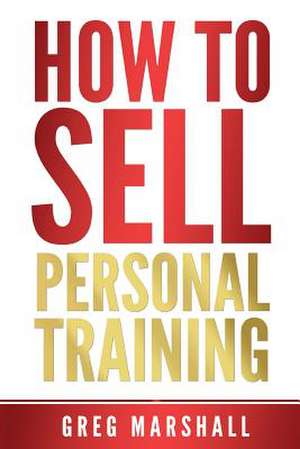 How to Sell Personal Training de Greg Marshall