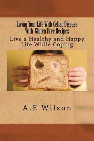 Living Your Life with Celiac Disease with Gluten Free Recipes de A. E. Wilson