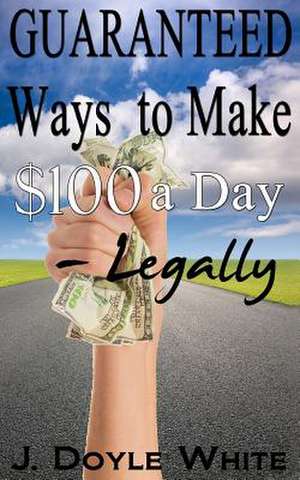 Guaranteed Ways to Make $100 a Day Legally de J. Doyle White