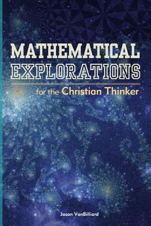 Mathematical Explorations for the Christian Thinker de Dr Jason Vanbilliard