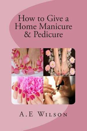 How to Give a Home Manicure & Pedicure de A. E. Wilson