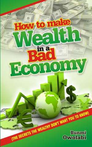 How to Make Wealth in a Bad Economy -Secrets the Wealthy Don't Want You to Know de Bunmi Owolabi