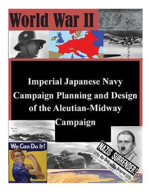 Imperial Japanese Navy Campaign Planning and Design of the Aleutian-Midway Campaign de U. S. Army Command and General Staff Col