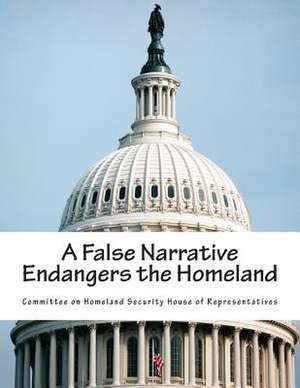 A False Narrative Endangers the Homeland de Committee on Homeland Security House of