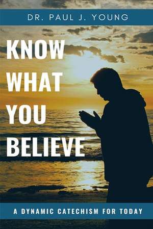 Know What You Believe...a Dynamic Catechism for Today de Dr Paul J. Young