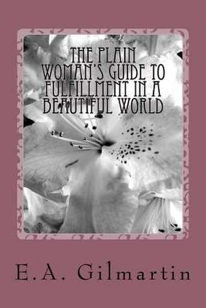 The Plain Woman's Guide to Fulfillment in a Beautiful World de E. a. Gilmartin