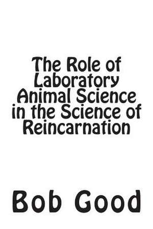 The Role of Laboratory Animal Science in the Science of Reincarnation de Bob Good