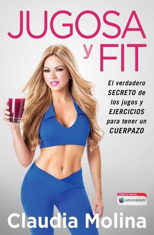 Jugosa y Fit: El Verdadero Secreto de Los Jugos y Ejercicios Para Tener Un Cuerpazo de Claudia Molina