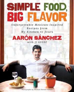 Simple Food, Big Flavor: Unforgettable Mexican-Inspired Recipes from My Kitchen to Yours de Aaron Sanchez