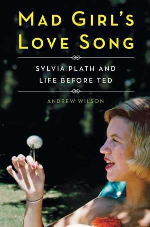 Mad Girl's Love Song: Sylvia Plath and Life Before Ted de Andrew Wilson