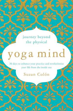 Yoga Mind: Journey Beyond the Physical, 30 Days to Enhance your Practice and Revolutionize Your Life From the Inside Out de Suzan Colón