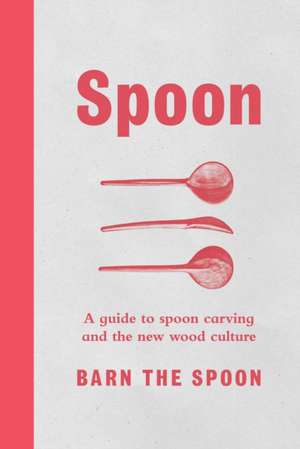 Spoon: A Guide to Spoon Carving and the New Wood Culture de Barn The Spoon