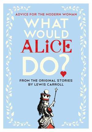 What Would Alice Do?: Advice for the Modern Woman de Lewis Carroll