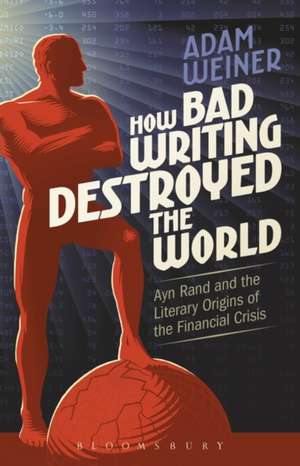 How Bad Writing Destroyed the World: Ayn Rand and the Literary Origins of the Financial Crisis de Adam Weiner