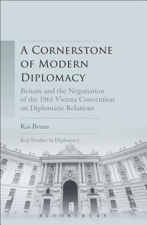 A Cornerstone of Modern Diplomacy: Britain and the Negotiation of the 1961 Vienna Convention on Diplomatic Relations de Kai Bruns