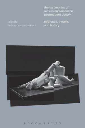 The Testimonies of Russian and American Postmodern Poetry: Reference, Trauma, and History de Dr. Albena Lutzkanova-Vassileva