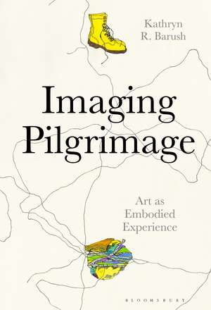 Imaging Pilgrimage: Art as Embodied Experience de Dr. Kathryn Barush