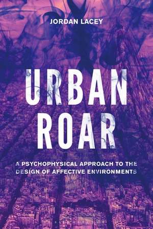 Urban Roar: A Psychophysical Approach to the Design of Affective Environments de Dr Jordan Lacey