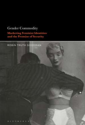 Gender Commodity: Marketing Feminist Identities and the Promise of Security de Professor Robin Truth Goodman