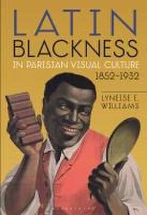 Latin Blackness in Parisian Visual Culture, 1852-1932 de Dr. Lyneise E. Williams