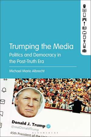 Trumping the Media: Politics and Democracy in the Post-Truth Era de Michael Mario Albrecht