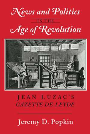 News and Politics in the Age of Revolution – Jean Luzac`s "Gazette de Leyde" de Jeremy D. Popkin