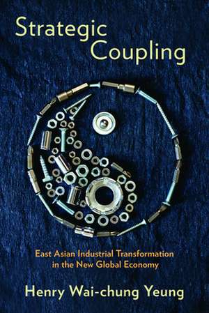 Strategic Coupling – East Asian Industrial Transformation in the New Global Economy de Henry Wai–chung Yeung