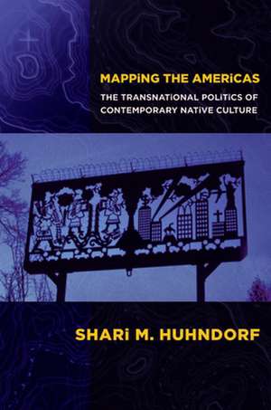 Mapping the Americas – The Transnational Politics of Contemporary Native Culture de Shari M. Huhndorf