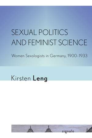 Sexual Politics and Feminist Science – Women Sexologists in Germany, 1900–1933 de Kirsten Leng