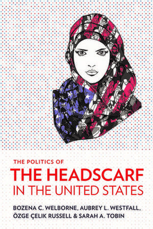 The Politics of the Headscarf in the United States de Bozena C. Welborne