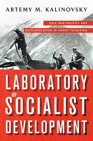 Laboratory of Socialist Development – Cold War Politics and Decolonization in Soviet Tajikistan de Artemy M. Kalinovsky