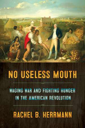 No Useless Mouth – Waging War and Fighting Hunger in the American Revolution de Rachel B. Herrmann