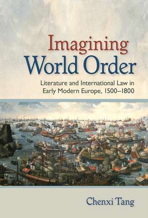 Imagining World Order – Literature and International Law in Early Modern Europe, 1500–1800 de Chenxi Tang