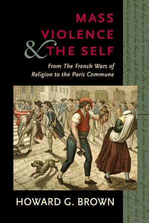 Mass Violence and the Self – From the French Wars of Religion to the Paris Commune de Howard G. Brown