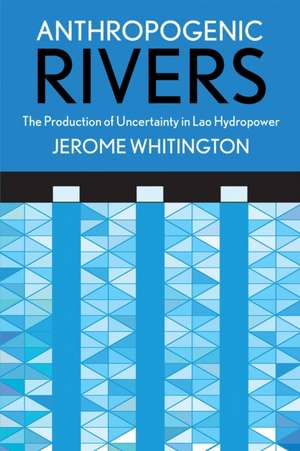 Anthropogenic Rivers: The Production of Uncertainty in Lao Hydropower de Jerome Whitington