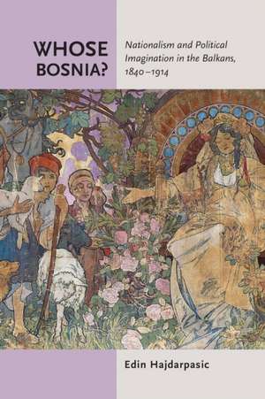 Whose Bosnia? – Nationalism and Political Imagination in the Balkans, 1840–1914 de Edin Hajdarpasic